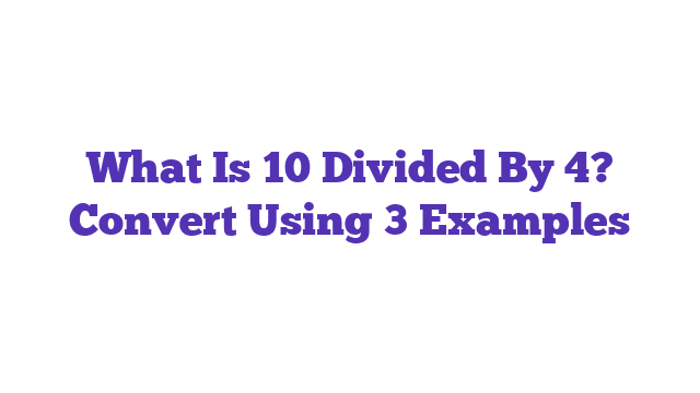 What Is 10 Divided By 4? Convert Using 3 Examples