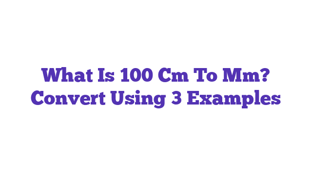 What Is 100 Cm To Mm? Convert Using 3 Examples