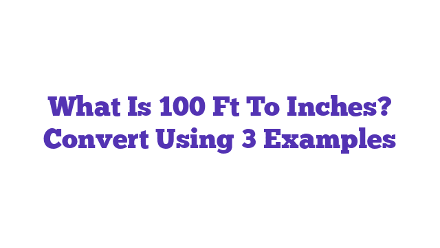 What Is 100 Ft To Inches? Convert Using 3 Examples