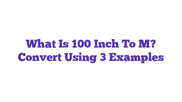 What Is 100 Inch To M? Convert Using 3 Examples