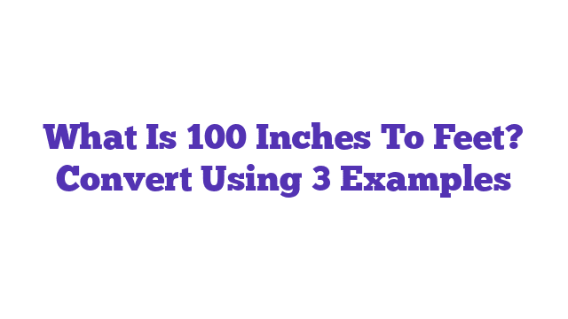 What Is 100 Inches To Feet? Convert Using 3 Examples