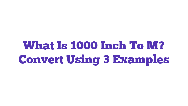 What Is 1000 Inch To M? Convert Using 3 Examples