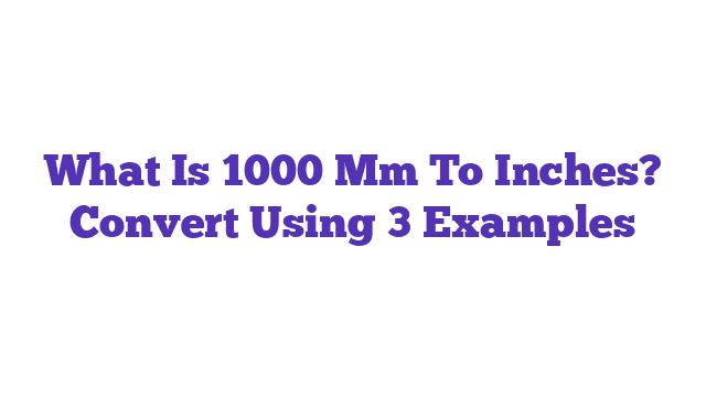 What Is 1000 Mm To Inches? Convert Using 3 Examples