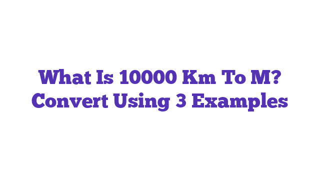 What Is 10000 Km To M? Convert Using 3 Examples