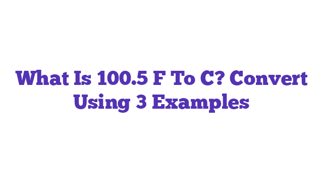 What Is 100.5 F To C? Convert Using 3 Examples