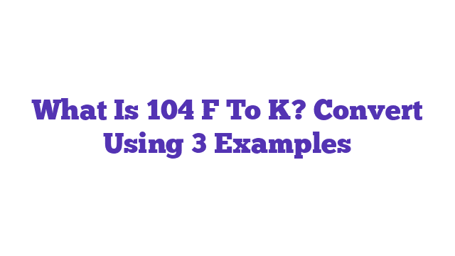 What Is 104 F To K? Convert Using 3 Examples