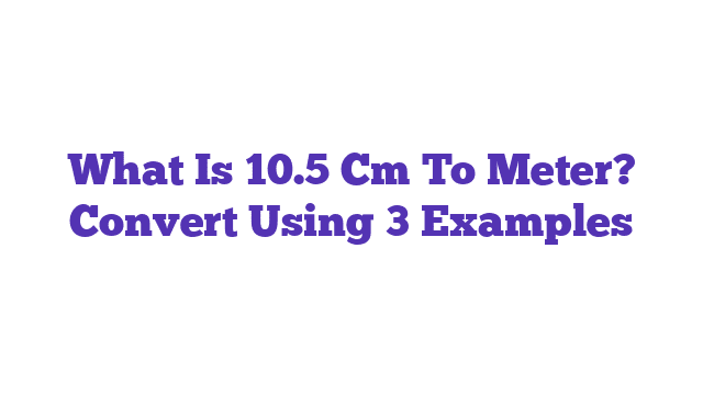 What Is 10.5 Cm To Meter? Convert Using 3 Examples