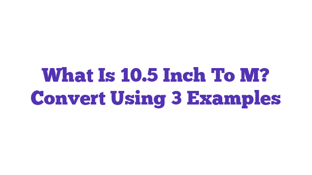 What Is 10.5 Inch To M? Convert Using 3 Examples