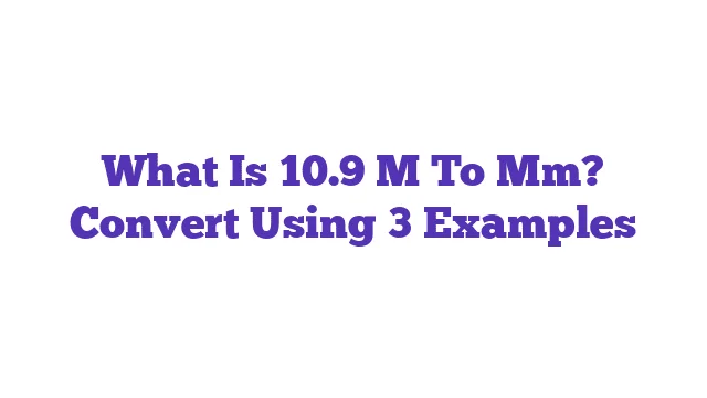 What Is 10.9 M To Mm? Convert Using 3 Examples