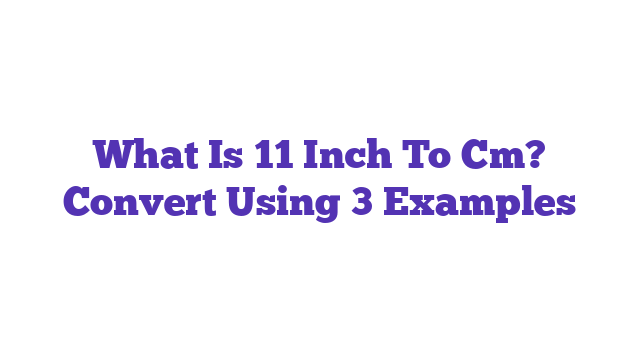 What Is 11 Inch To Cm? Convert Using 3 Examples