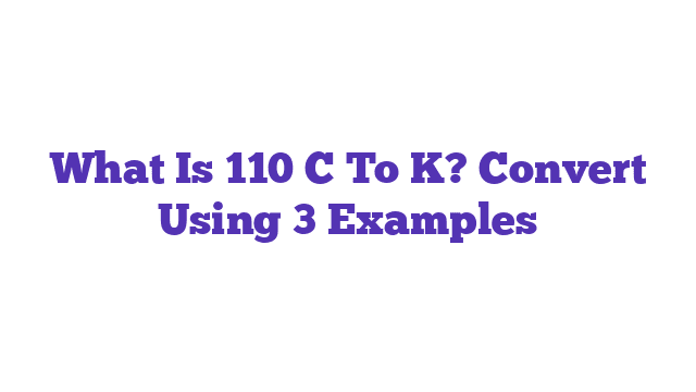 What Is 110 C To K? Convert Using 3 Examples