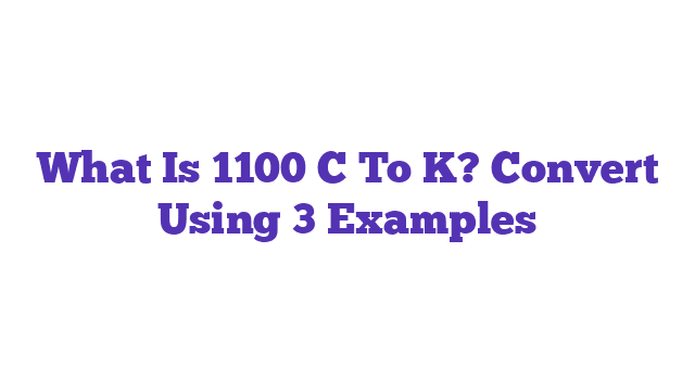 What Is 1100 C To K? Convert Using 3 Examples