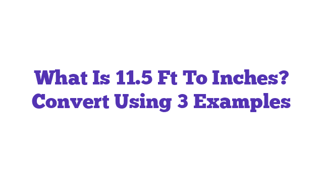 What Is 11.5 Ft To Inches? Convert Using 3 Examples