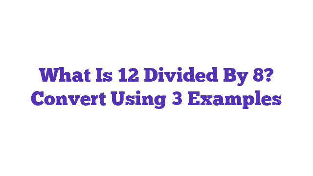 What Is 12 Divided By 8? Convert Using 3 Examples