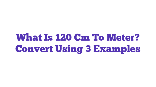 What Is 120 Cm To Meter? Convert Using 3 Examples