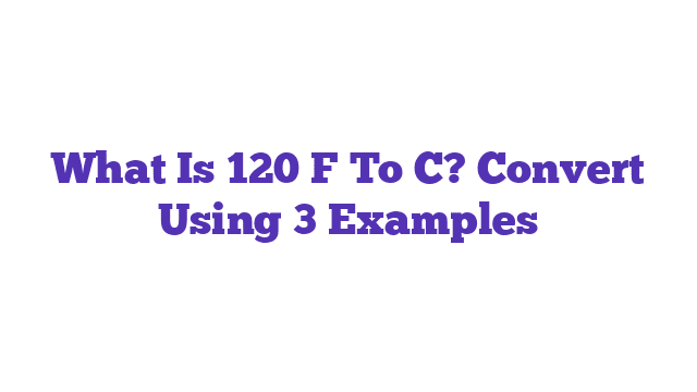 What Is 120 F To C? Convert Using 3 Examples