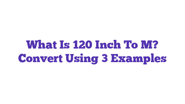 What Is 120 Inch To M? Convert Using 3 Examples