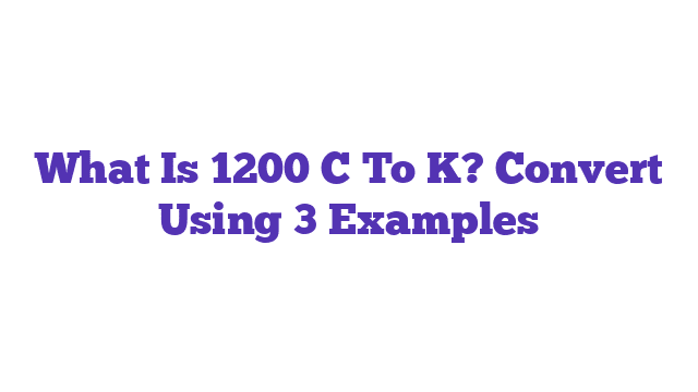 What Is 1200 C To K? Convert Using 3 Examples