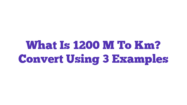 What Is 1200 M To Km? Convert Using 3 Examples