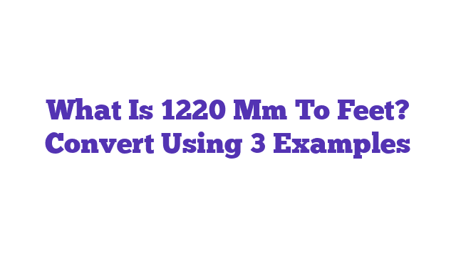 What Is 1220 Mm To Feet? Convert Using 3 Examples