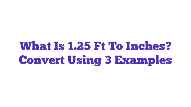 What Is 1.25 Ft To Inches? Convert Using 3 Examples