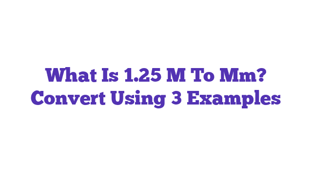 What Is 1.25 M To Mm? Convert Using 3 Examples