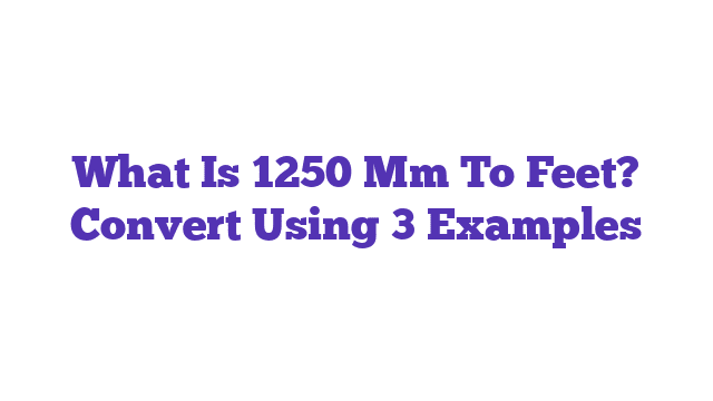 What Is 1250 Mm To Feet? Convert Using 3 Examples