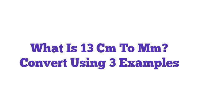 What Is 13 Cm To Mm? Convert Using 3 Examples