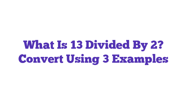 What Is 13 Divided By 2? Convert Using 3 Examples