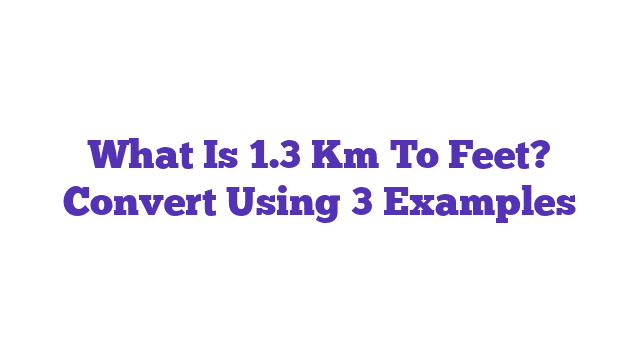 What Is 1.3 Km To Feet? Convert Using 3 Examples