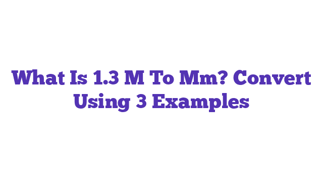 What Is 1.3 M To Mm? Convert Using 3 Examples