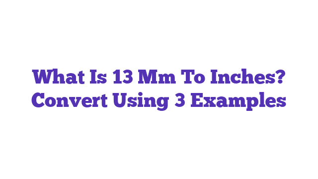 What Is 13 Mm To Inches? Convert Using 3 Examples