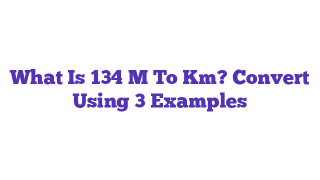 What Is 134 M To Km? Convert Using 3 Examples