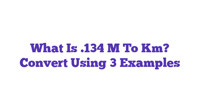 What Is .134 M To Km? Convert Using 3 Examples