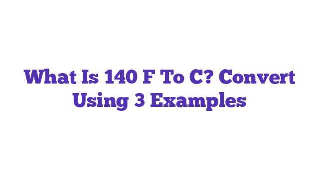 What Is 140 F To C? Convert Using 3 Examples