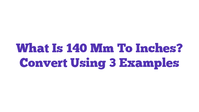 What Is 140 Mm To Inches? Convert Using 3 Examples