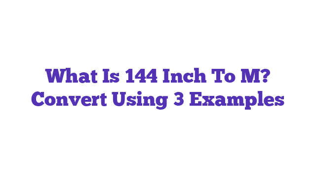 What Is 144 Inch To M? Convert Using 3 Examples