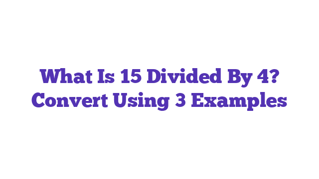 What Is 15 Divided By 4? Convert Using 3 Examples