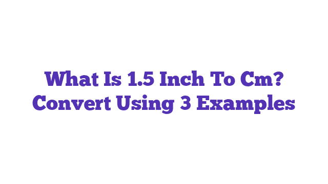 What Is 1.5 Inch To Cm? Convert Using 3 Examples