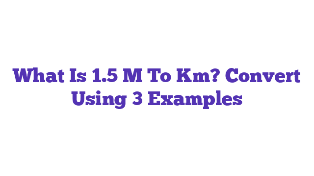 What Is 1.5 M To Km? Convert Using 3 Examples