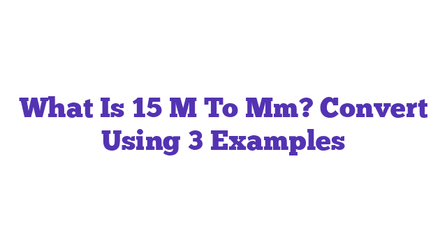 What Is 15 M To Mm? Convert Using 3 Examples