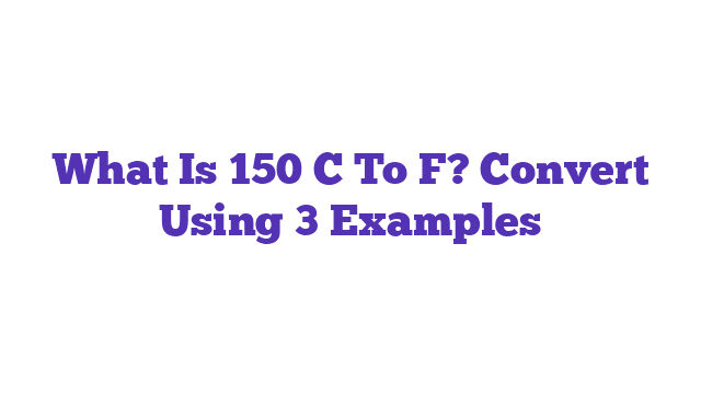 What Is 150 C To F? Convert Using 3 Examples