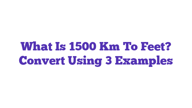 What Is 1500 Km To Feet? Convert Using 3 Examples