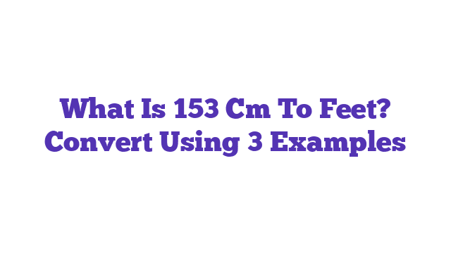 What Is 153 Cm To Feet? Convert Using 3 Examples