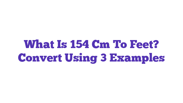 What Is 154 Cm To Feet? Convert Using 3 Examples