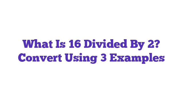 What Is 16 Divided By 2? Convert Using 3 Examples