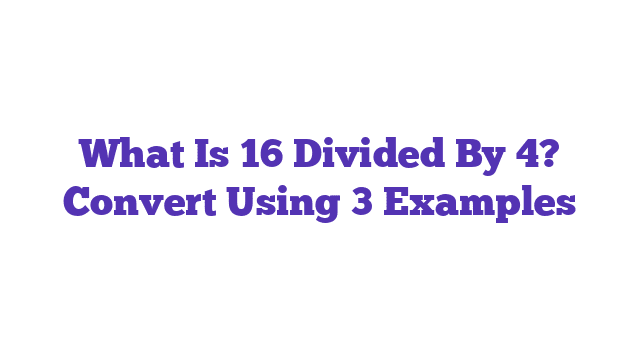 What Is 16 Divided By 4? Convert Using 3 Examples