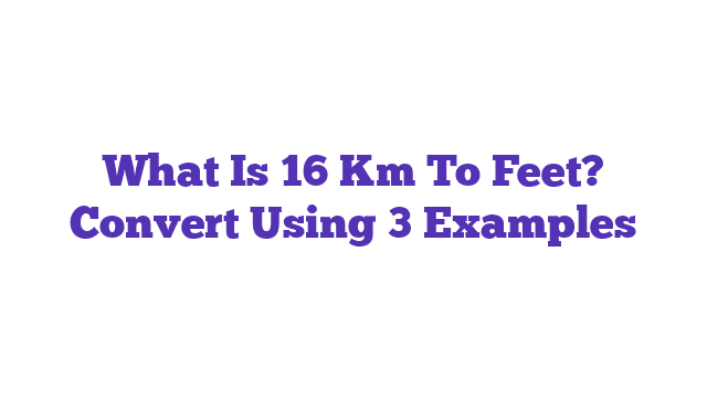 What Is 16 Km To Feet? Convert Using 3 Examples