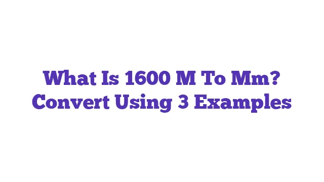 What Is 1600 M To Mm? Convert Using 3 Examples