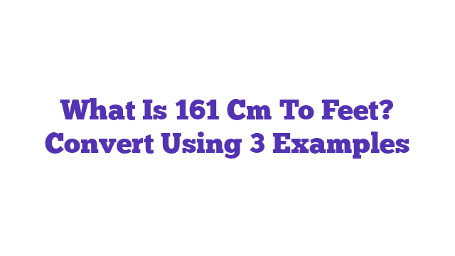 What Is 161 Cm To Feet? Convert Using 3 Examples